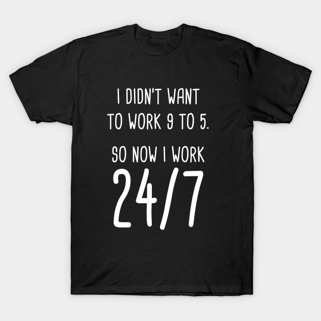 I Didn't Want To Work 9 To 5. So Now I Work 24/7 T-Shirt by quoteee